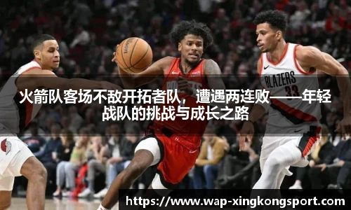 火箭队客场不敌开拓者队，遭遇两连败——年轻战队的挑战与成长之路