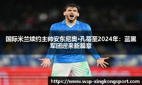 国际米兰续约主帅安东尼奥·孔蒂至2024年：蓝黑军团迎来新篇章