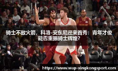 骑士不敌火箭，科洛-安东尼迎来首秀：青年才俊能否重振骑士辉煌？