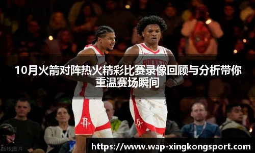 10月火箭对阵热火精彩比赛录像回顾与分析带你重温赛场瞬间