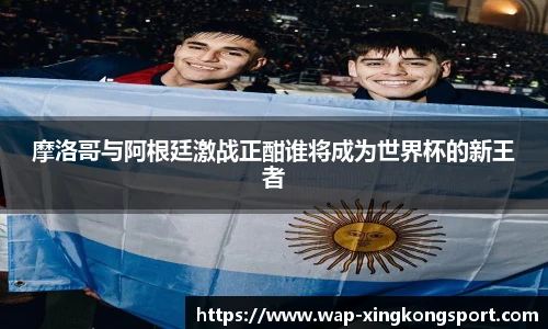 摩洛哥与阿根廷激战正酣谁将成为世界杯的新王者