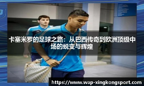 卡塞米罗的足球之路：从巴西传奇到欧洲顶级中场的蜕变与辉煌